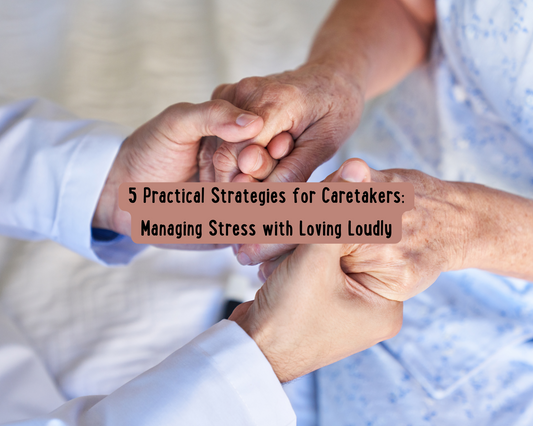 5 Practical Strategies for Carers: Managing Stress by Loving Loudly